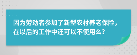 因为劳动者参加了新型农村养老保险，在以后的工作中还可以不使用么？