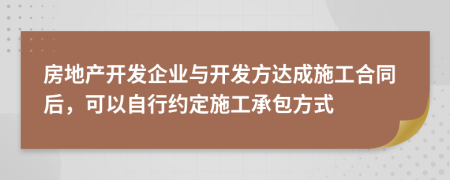 房地产开发企业与开发方达成施工合同后，可以自行约定施工承包方式