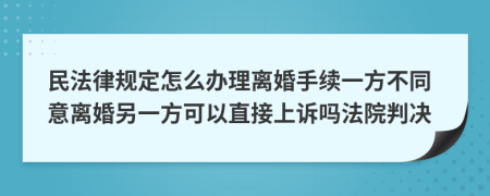 民法律规定怎么办理离婚手续一方不同意离婚另一方可以直接上诉吗法院判决
