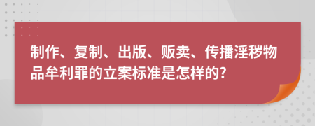 制作、复制、出版、贩卖、传播淫秽物品牟利罪的立案标准是怎样的?