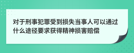 对于刑事犯罪受到损失当事人可以通过什么途径要求获得精神损害赔偿