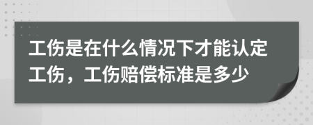 工伤是在什么情况下才能认定工伤，工伤赔偿标准是多少