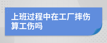 上班过程中在工厂摔伤算工伤吗