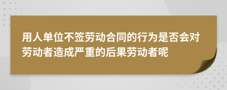 用人单位不签劳动合同的行为是否会对劳动者造成严重的后果劳动者呢