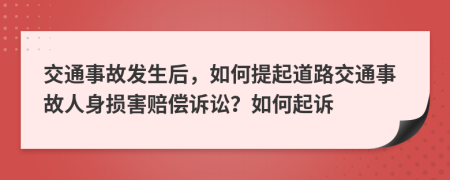 交通事故发生后，如何提起道路交通事故人身损害赔偿诉讼？如何起诉