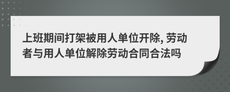 上班期间打架被用人单位开除, 劳动者与用人单位解除劳动合同合法吗