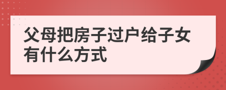 父母把房子过户给子女有什么方式