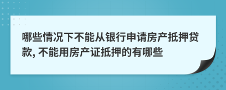 哪些情况下不能从银行申请房产抵押贷款, 不能用房产证抵押的有哪些