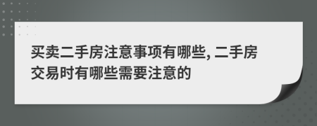 买卖二手房注意事项有哪些, 二手房交易时有哪些需要注意的