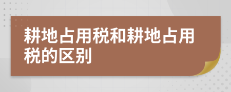 耕地占用税和耕地占用税的区别