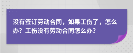 没有签订劳动合同，如果工伤了，怎么办？工伤没有劳动合同怎么办？