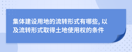 集体建设用地的流转形式有哪些, 以及流转形式取得土地使用权的条件