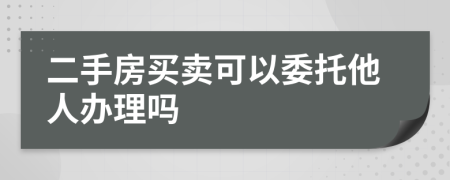 二手房买卖可以委托他人办理吗