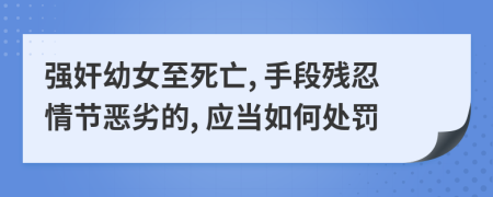 强奸幼女至死亡, 手段残忍情节恶劣的, 应当如何处罚