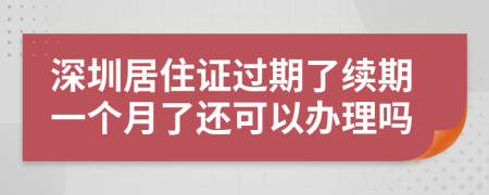 深圳居住证过期了续期一个月了还可以办理吗