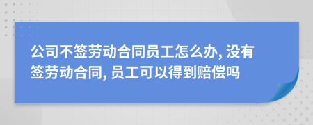 公司不签劳动合同员工怎么办, 没有签劳动合同, 员工可以得到赔偿吗