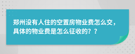 郑州没有人住的空置房物业费怎么交，具体的物业费是怎么征收的？？