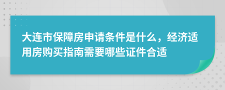 大连市保障房申请条件是什么，经济适用房购买指南需要哪些证件合适