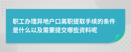 职工办理异地户口离职提取手续的条件是什么以及需要提交哪些资料呢