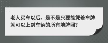 老人买车以后，是不是只要能凭着车牌就可以上到车辆的所有地牌照？