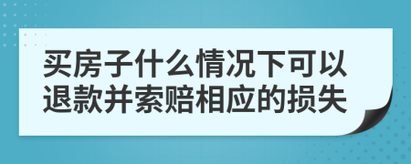 买房子什么情况下可以退款并索赔相应的损失