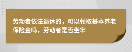 劳动者依法退休的，可以领取基本养老保险金吗，劳动者是否坐牢