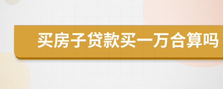 买房子贷款买一万合算吗