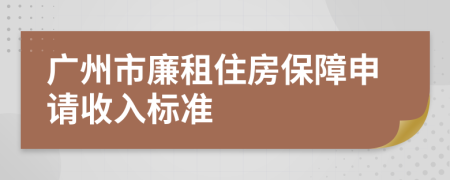 广州市廉租住房保障申请收入标准