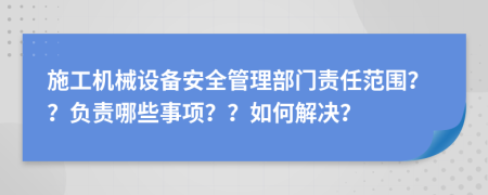 施工机械设备安全管理部门责任范围？？负责哪些事项？？如何解决？