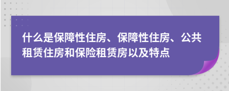 什么是保障性住房、保障性住房、公共租赁住房和保险租赁房以及特点