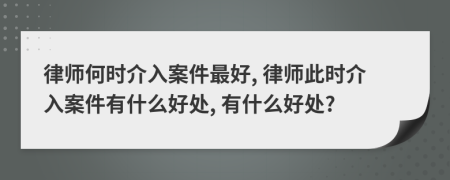 律师何时介入案件最好, 律师此时介入案件有什么好处, 有什么好处?