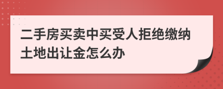 二手房买卖中买受人拒绝缴纳土地出让金怎么办