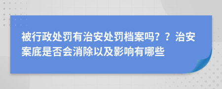 被行政处罚有治安处罚档案吗？？治安案底是否会消除以及影响有哪些