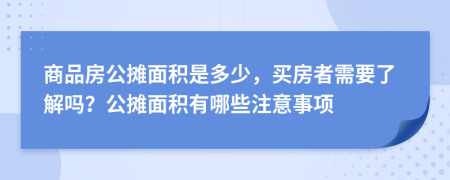 商品房公摊面积是多少，买房者需要了解吗？公摊面积有哪些注意事项