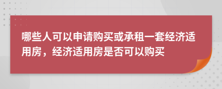 哪些人可以申请购买或承租一套经济适用房，经济适用房是否可以购买