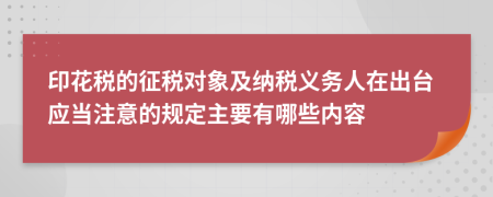 印花税的征税对象及纳税义务人在出台应当注意的规定主要有哪些内容