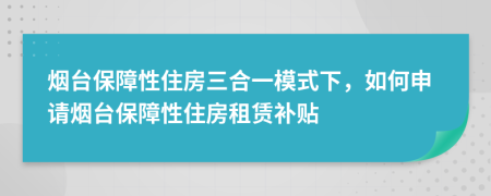 烟台保障性住房三合一模式下，如何申请烟台保障性住房租赁补贴