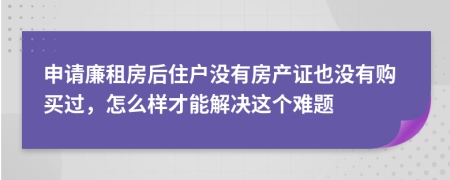 申请廉租房后住户没有房产证也没有购买过，怎么样才能解决这个难题