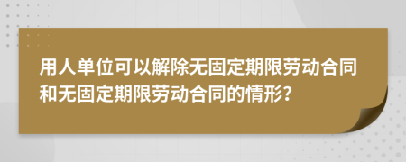 用人单位可以解除无固定期限劳动合同和无固定期限劳动合同的情形？