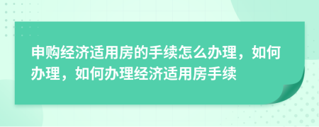 申购经济适用房的手续怎么办理，如何办理，如何办理经济适用房手续