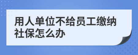 用人单位不给员工缴纳社保怎么办