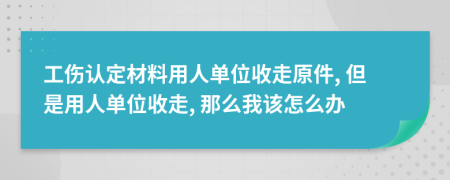 工伤认定材料用人单位收走原件, 但是用人单位收走, 那么我该怎么办