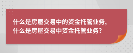 什么是房屋交易中的资金托管业务, 什么是房屋交易中资金托管业务?
