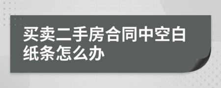 买卖二手房合同中空白纸条怎么办