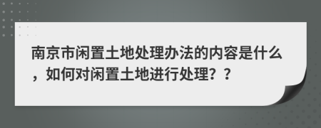 南京市闲置土地处理办法的内容是什么，如何对闲置土地进行处理？？