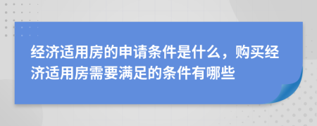 经济适用房的申请条件是什么，购买经济适用房需要满足的条件有哪些