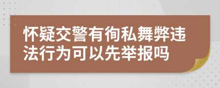 怀疑交警有徇私舞弊违法行为可以先举报吗