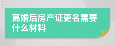 离婚后房产证更名需要什么材料