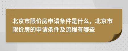 北京市限价房申请条件是什么，北京市限价房的申请条件及流程有哪些