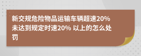 新交规危险物品运输车辆超速20% 未达到规定时速20% 以上的怎么处罚